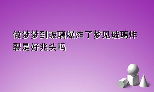 做梦梦到玻璃爆炸了梦见玻璃炸裂是好兆头吗