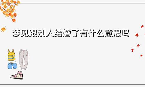 梦见跟别人结婚了有什么意思吗