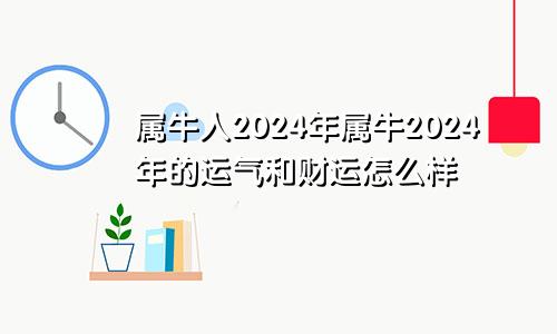 属牛人2024年属牛2024年的运气和财运怎么样