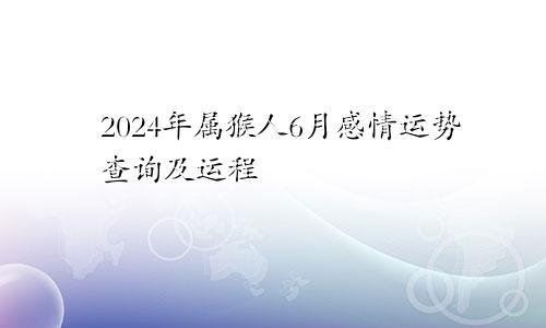 2024年属猴人6月感情运势查询及运程