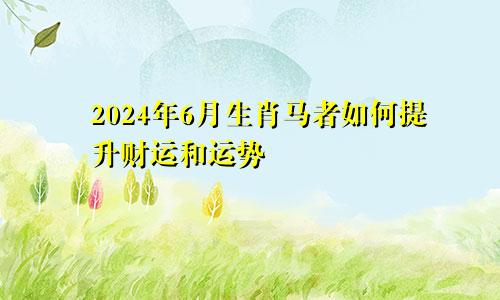 2024年6月生肖马者如何提升财运和运势