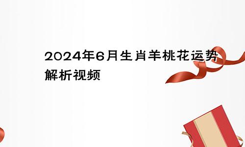 2024年6月生肖羊桃花运势解析视频