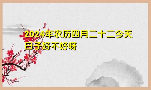 2024年农历四月二十二今天日子好不好呀