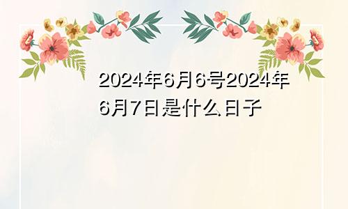 2024年6月6号2024年6月7日是什么日子