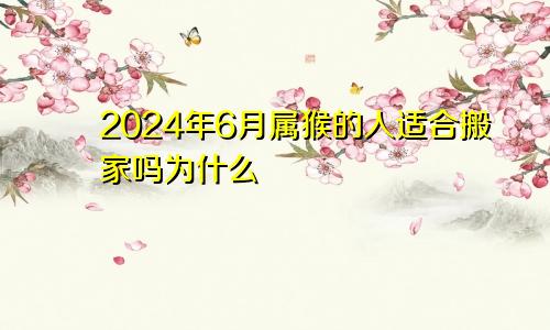 2024年6月属猴的人适合搬家吗为什么