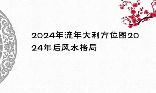 2024年流年大利方位图2024年后风水格局