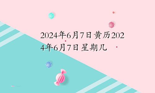 2024年6月7日黄历2024年6月7日星期几