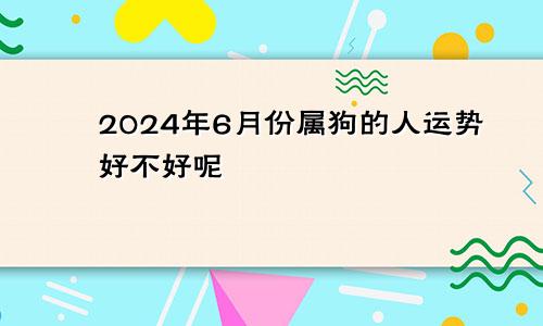 2024年6月份属狗的人运势好不好呢