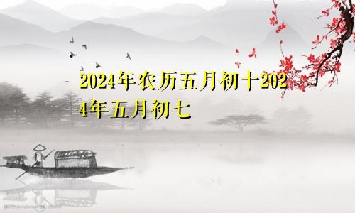 2024年农历五月初十2024年五月初七