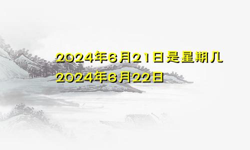 2024年6月21日是星期几2024年6月22日