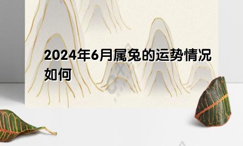 2024年6月属兔的运势情况如何