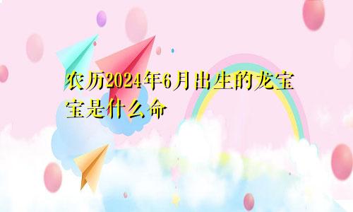 农历2024年6月出生的龙宝宝是什么命