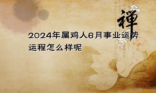 2024年属鸡人6月事业运势运程怎么样呢