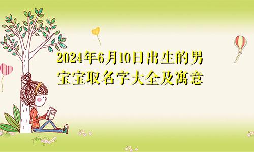 2024年6月10日出生的男宝宝取名字大全及寓意