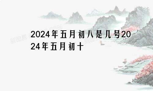 2024年五月初八是几号2024年五月初十