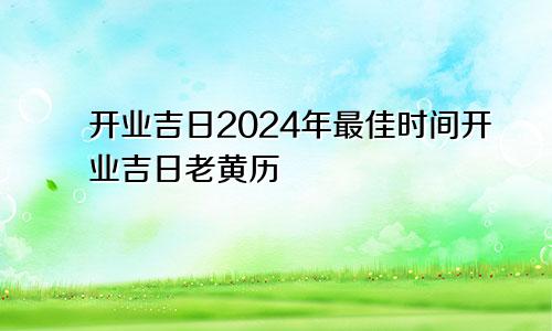 开业吉日2024年最佳时间开业吉日老黄历