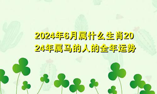 2024年6月属什么生肖2024年属马的人的全年运势