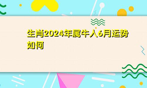 生肖2024年属牛人6月运势如何