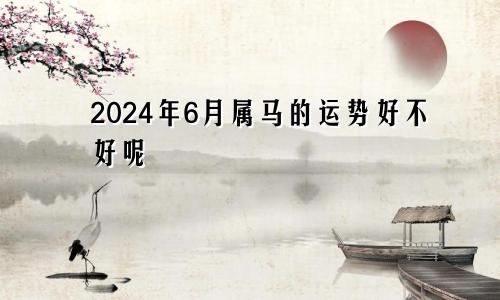 2024年6月属马的运势好不好呢