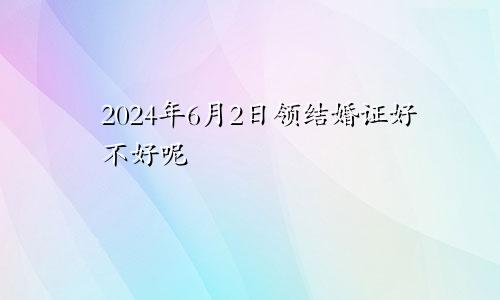 2024年6月2日领结婚证好不好呢