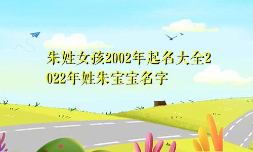 朱姓女孩2002年起名大全2022年姓朱宝宝名字