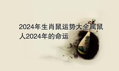 2024年生肖鼠运势大全属鼠人2024年的命运