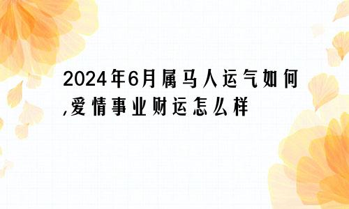 2024年6月属马人运气如何,爱情事业财运怎么样