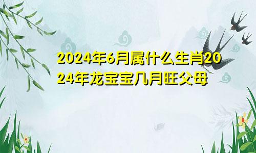 2024年6月属什么生肖2024年龙宝宝几月旺父母