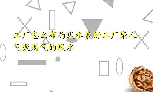 工厂怎么布局风水最好工厂聚人气聚财气的风水