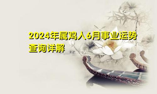 2024年属鸡人6月事业运势查询详解