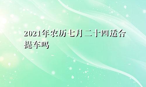 2021年农历七月二十四适合提车吗