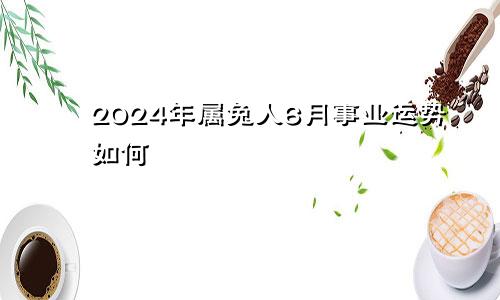 2024年属兔人6月事业运势如何