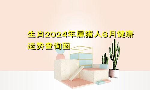 生肖2024年属猪人6月健康运势查询图