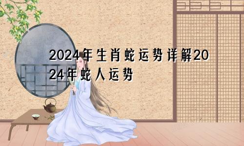 2024年生肖蛇运势详解2024年蛇人运势