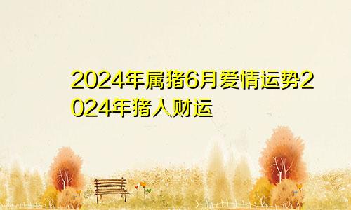 2024年属猪6月爱情运势2024年猪人财运