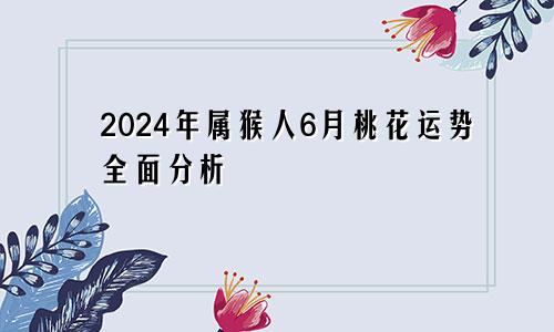 2024年属猴人6月桃花运势全面分析