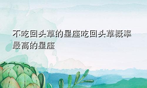 不吃回头草的星座吃回头草概率最高的星座