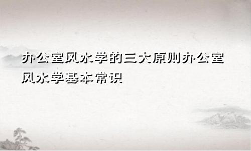 办公室风水学的三大原则办公室风水学基本常识