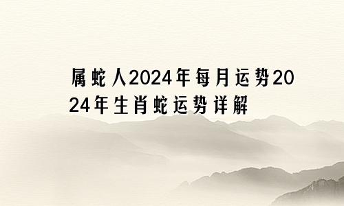 属蛇人2024年每月运势2024年生肖蛇运势详解