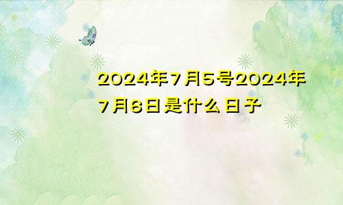 2024年7月5号2024年7月6日是什么日子