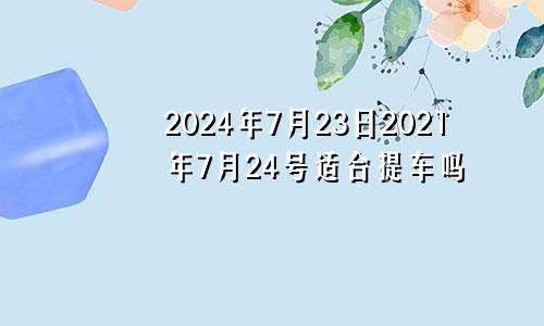 2024年7月23日2021年7月24号适合提车吗