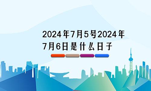 2024年7月5号2024年7月6日是什么日子