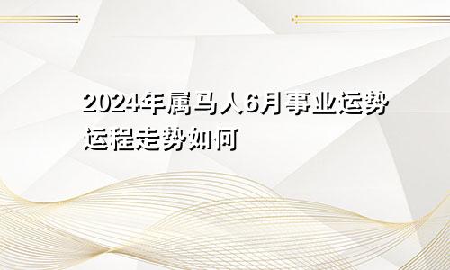 2024年属马人6月事业运势运程走势如何