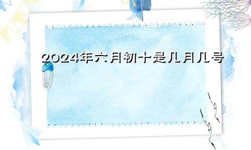 2024年六月初十是几月几号