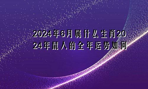 2024年6月属什么生肖2024年鼠人的全年运势如何