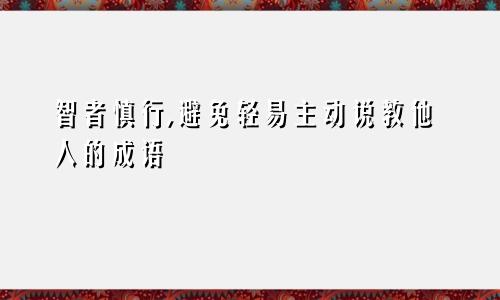 智者慎行,避免轻易主动说教他人的成语