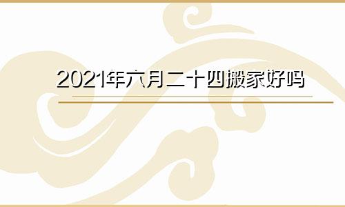 2021年六月二十四搬家好吗