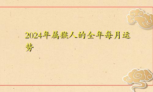 2024年属猴人的全年每月运势