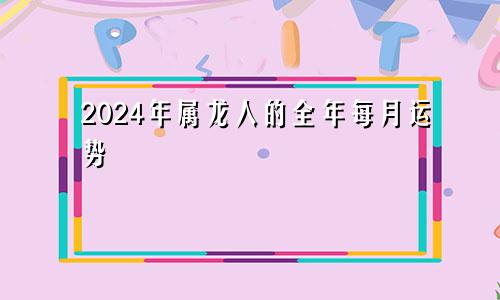 2024年属龙人的全年每月运势