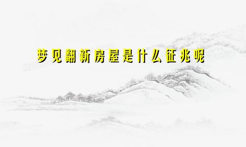 梦见翻新房屋是什么征兆呢